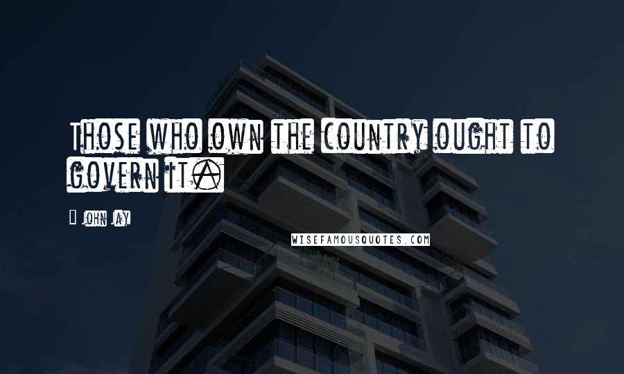 John Jay Quotes: Those who own the country ought to govern it.
