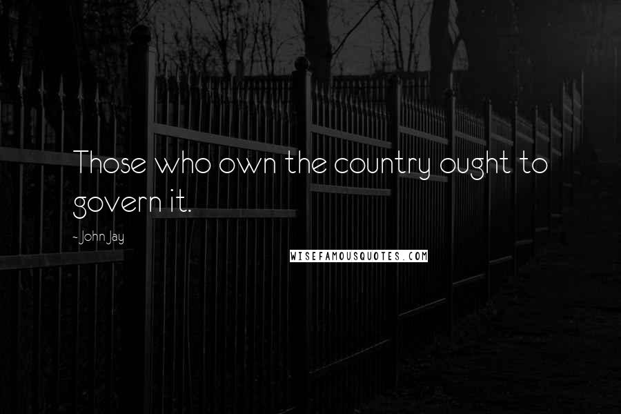 John Jay Quotes: Those who own the country ought to govern it.