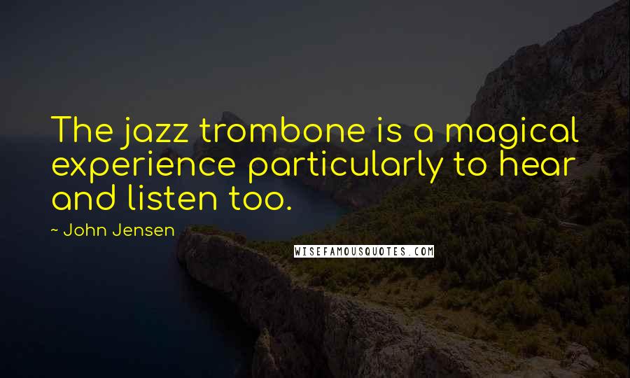 John Jensen Quotes: The jazz trombone is a magical experience particularly to hear and listen too.