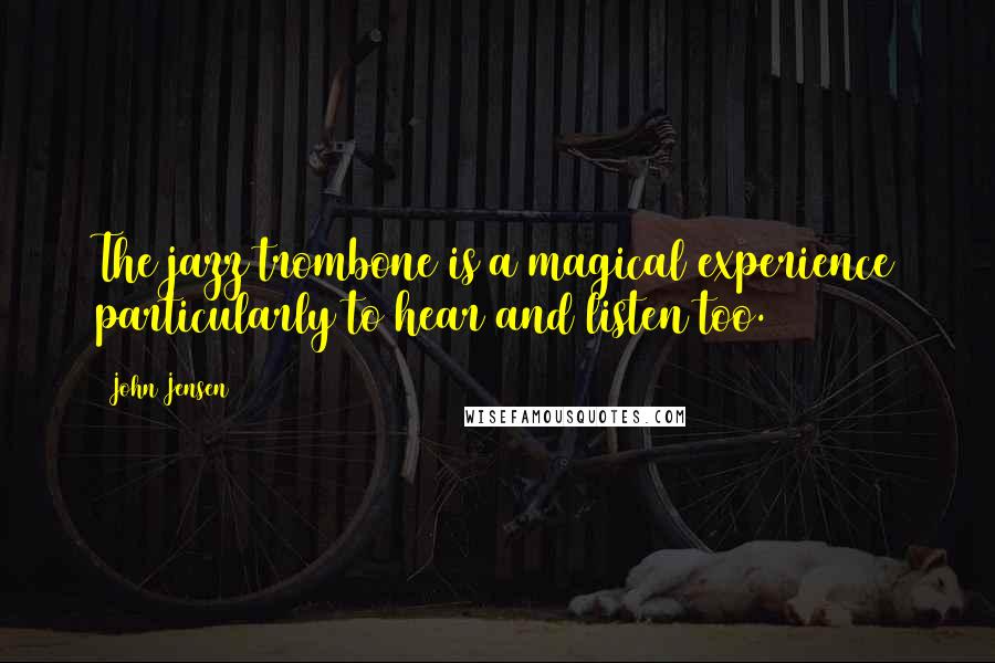John Jensen Quotes: The jazz trombone is a magical experience particularly to hear and listen too.