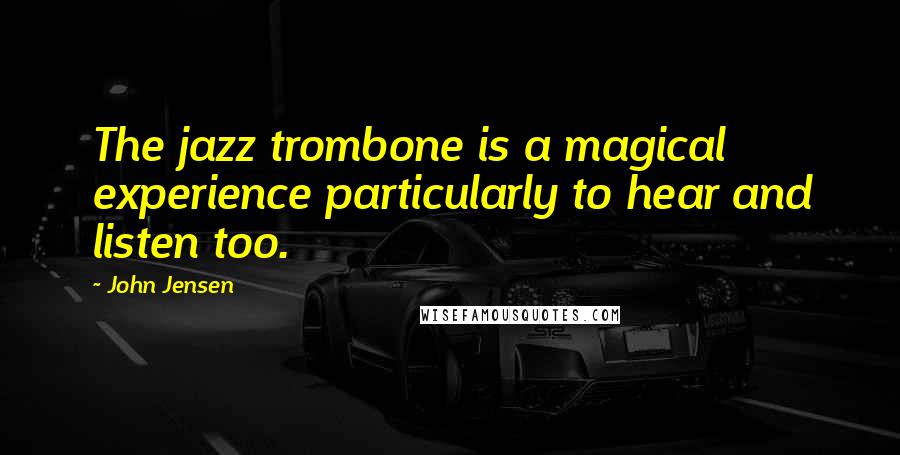 John Jensen Quotes: The jazz trombone is a magical experience particularly to hear and listen too.