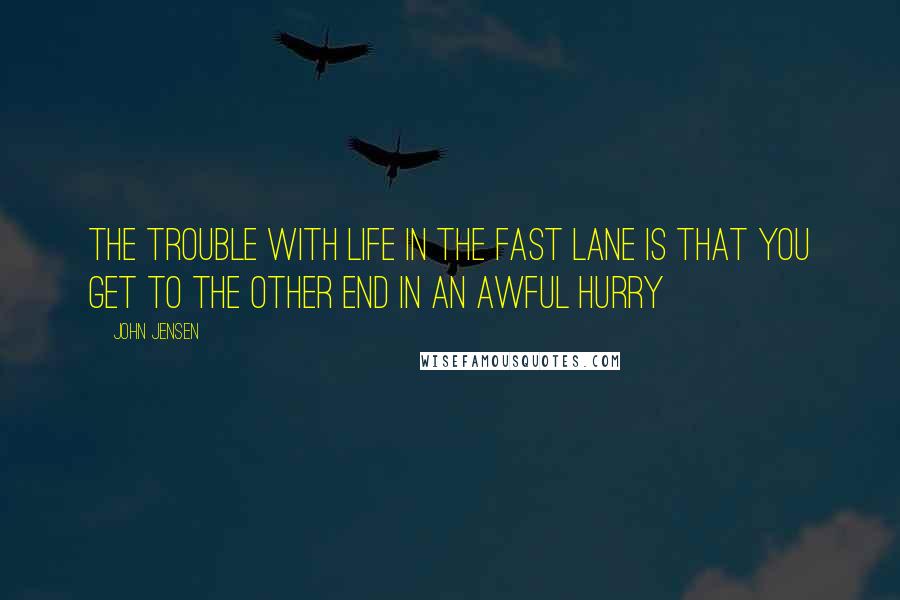 John Jensen Quotes: The trouble with life in the fast lane is that you get to the other end in an awful hurry