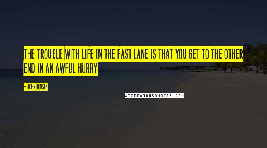 John Jensen Quotes: The trouble with life in the fast lane is that you get to the other end in an awful hurry