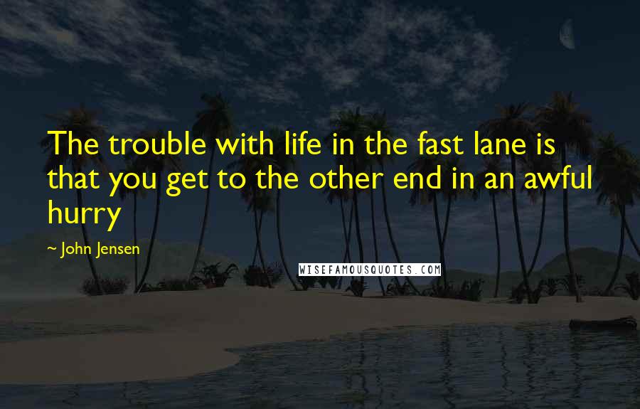 John Jensen Quotes: The trouble with life in the fast lane is that you get to the other end in an awful hurry