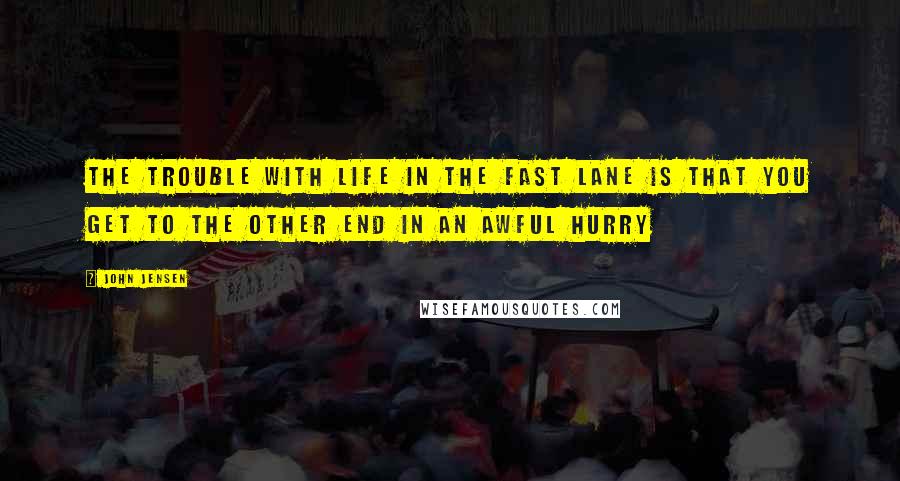 John Jensen Quotes: The trouble with life in the fast lane is that you get to the other end in an awful hurry