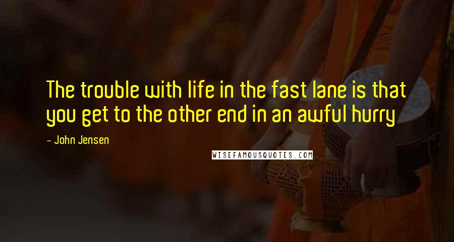John Jensen Quotes: The trouble with life in the fast lane is that you get to the other end in an awful hurry