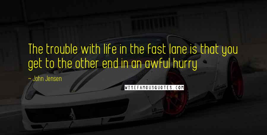 John Jensen Quotes: The trouble with life in the fast lane is that you get to the other end in an awful hurry