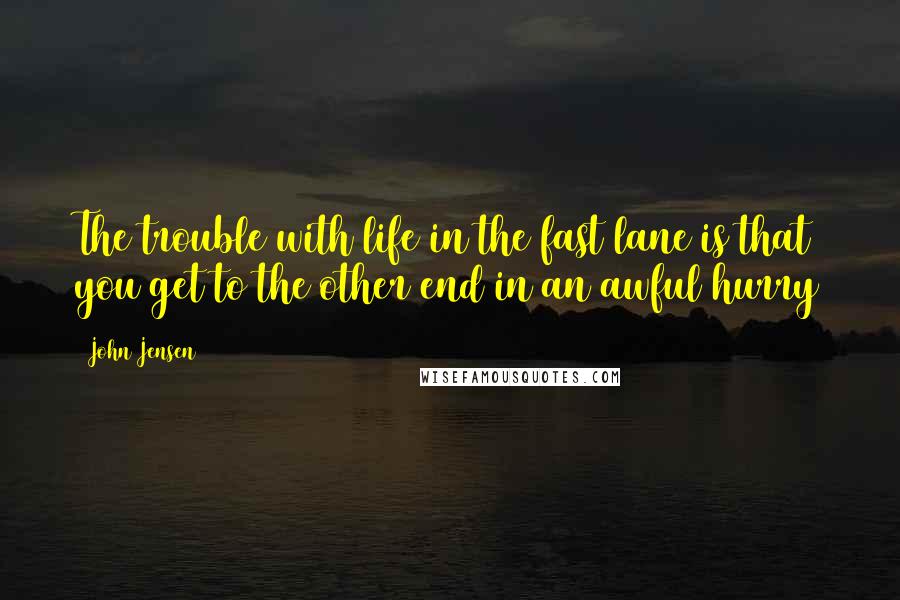 John Jensen Quotes: The trouble with life in the fast lane is that you get to the other end in an awful hurry