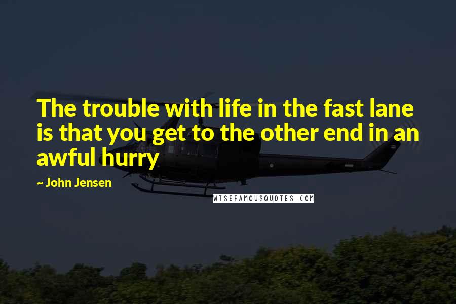 John Jensen Quotes: The trouble with life in the fast lane is that you get to the other end in an awful hurry