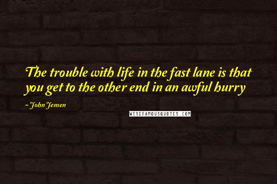 John Jensen Quotes: The trouble with life in the fast lane is that you get to the other end in an awful hurry