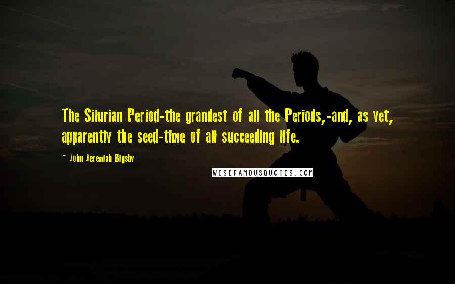 John Jeremiah Bigsby Quotes: The Silurian Period-the grandest of all the Periods,-and, as yet, apparently the seed-time of all succeeding life.