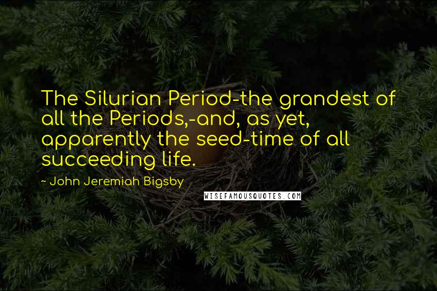 John Jeremiah Bigsby Quotes: The Silurian Period-the grandest of all the Periods,-and, as yet, apparently the seed-time of all succeeding life.