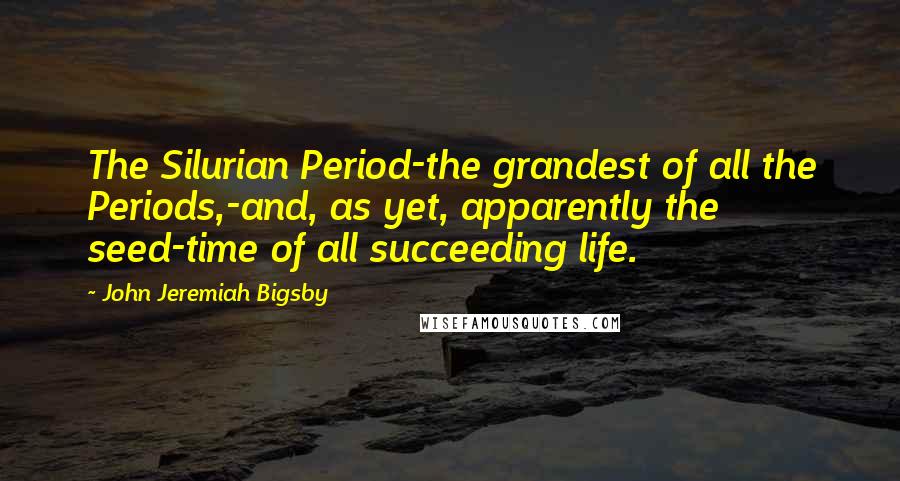 John Jeremiah Bigsby Quotes: The Silurian Period-the grandest of all the Periods,-and, as yet, apparently the seed-time of all succeeding life.