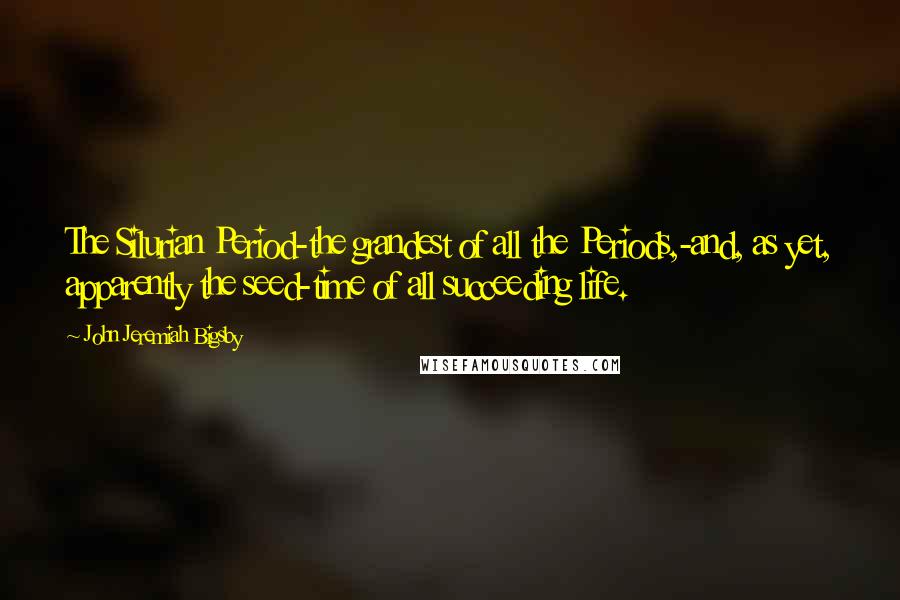 John Jeremiah Bigsby Quotes: The Silurian Period-the grandest of all the Periods,-and, as yet, apparently the seed-time of all succeeding life.