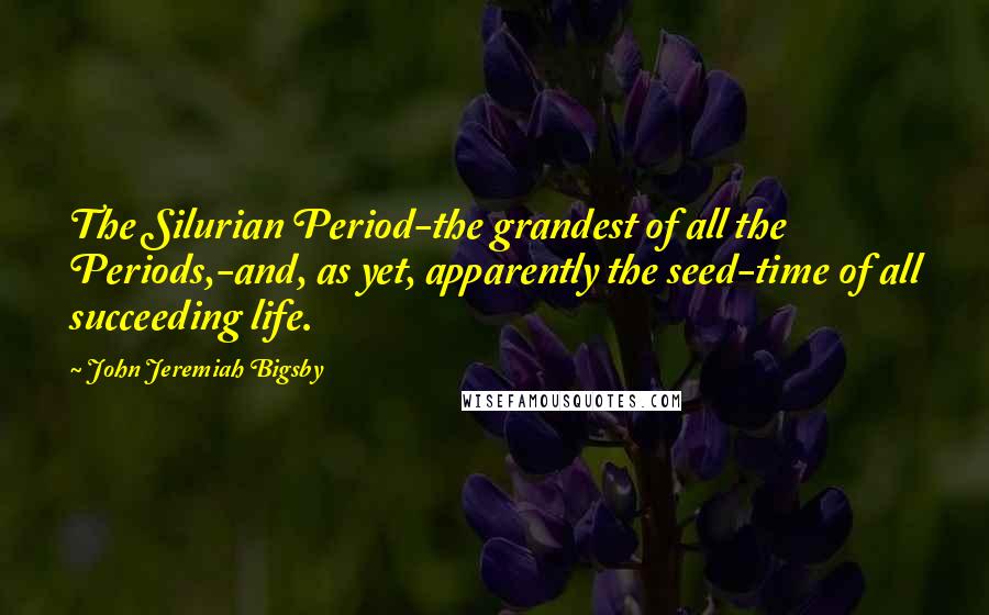 John Jeremiah Bigsby Quotes: The Silurian Period-the grandest of all the Periods,-and, as yet, apparently the seed-time of all succeeding life.