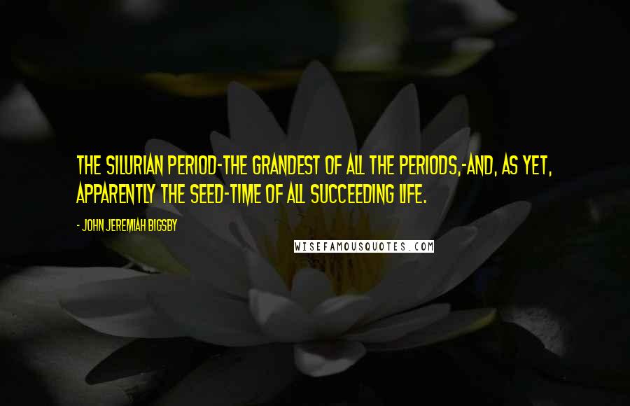 John Jeremiah Bigsby Quotes: The Silurian Period-the grandest of all the Periods,-and, as yet, apparently the seed-time of all succeeding life.