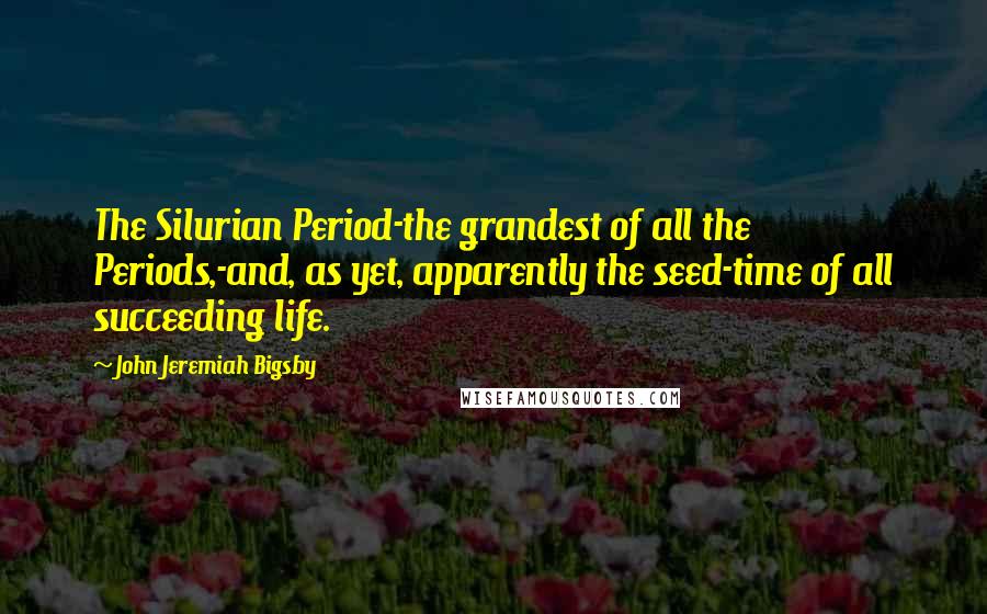 John Jeremiah Bigsby Quotes: The Silurian Period-the grandest of all the Periods,-and, as yet, apparently the seed-time of all succeeding life.