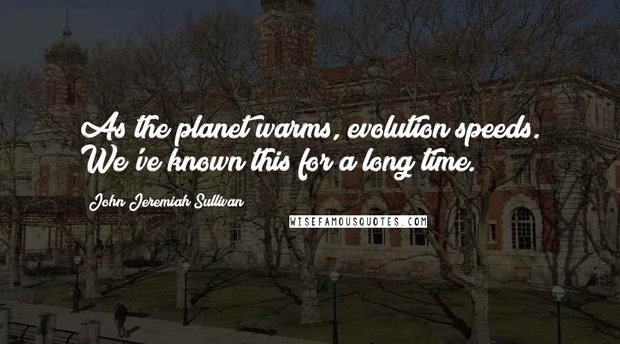 John Jeremiah Sullivan Quotes: As the planet warms, evolution speeds. We've known this for a long time.