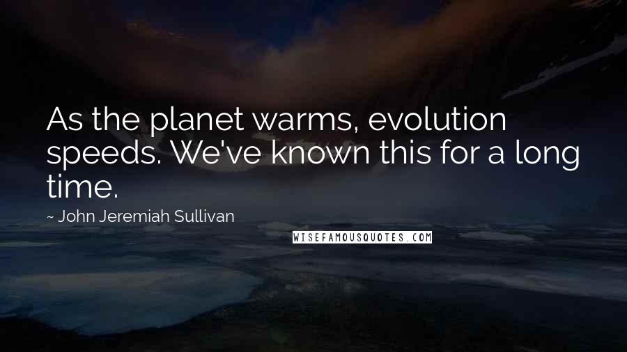 John Jeremiah Sullivan Quotes: As the planet warms, evolution speeds. We've known this for a long time.