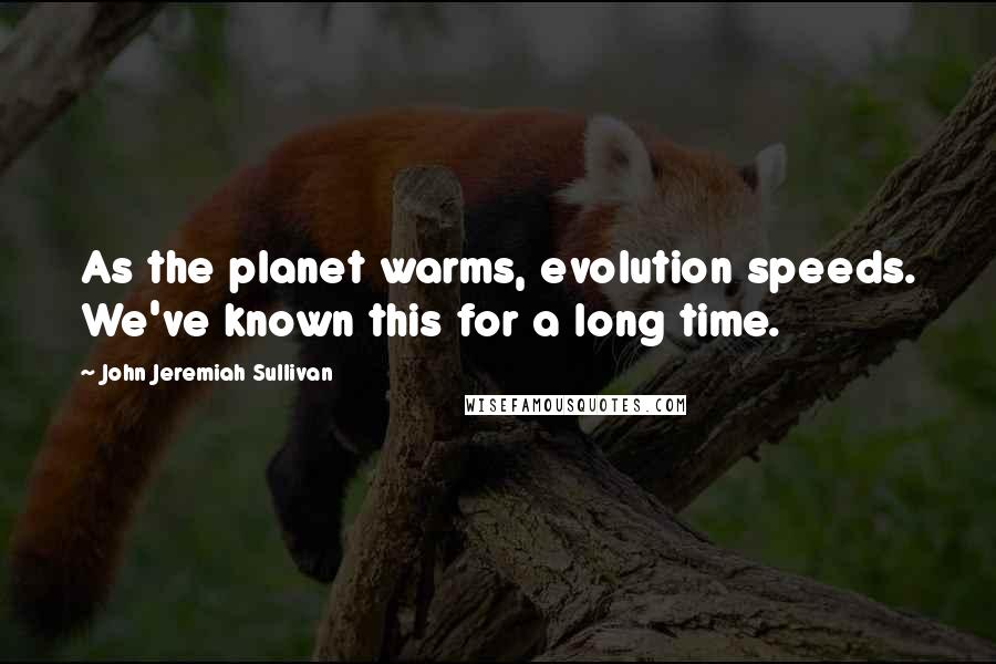 John Jeremiah Sullivan Quotes: As the planet warms, evolution speeds. We've known this for a long time.