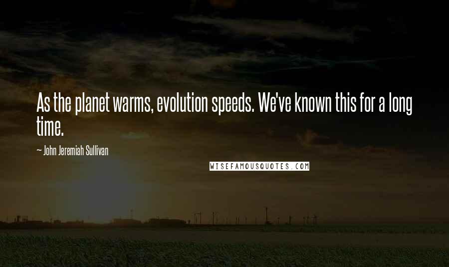 John Jeremiah Sullivan Quotes: As the planet warms, evolution speeds. We've known this for a long time.