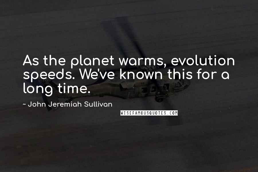 John Jeremiah Sullivan Quotes: As the planet warms, evolution speeds. We've known this for a long time.