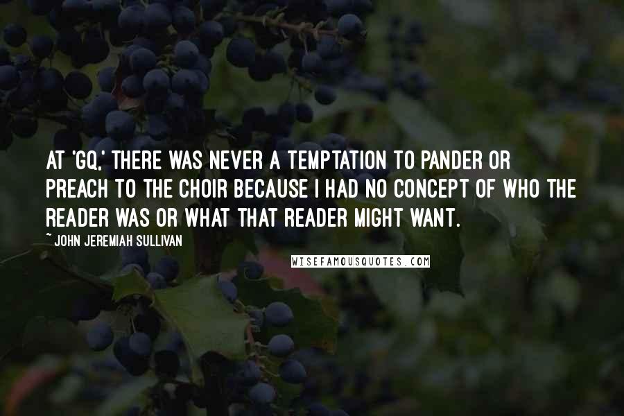 John Jeremiah Sullivan Quotes: At 'GQ,' there was never a temptation to pander or preach to the choir because I had no concept of who the reader was or what that reader might want.