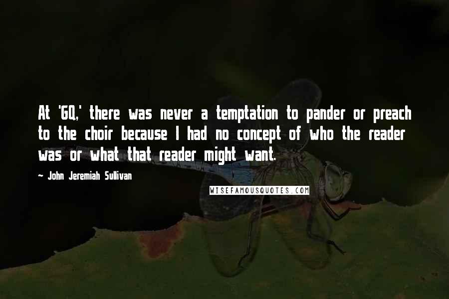 John Jeremiah Sullivan Quotes: At 'GQ,' there was never a temptation to pander or preach to the choir because I had no concept of who the reader was or what that reader might want.