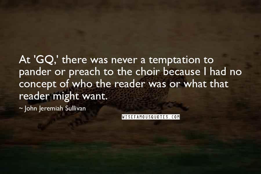 John Jeremiah Sullivan Quotes: At 'GQ,' there was never a temptation to pander or preach to the choir because I had no concept of who the reader was or what that reader might want.