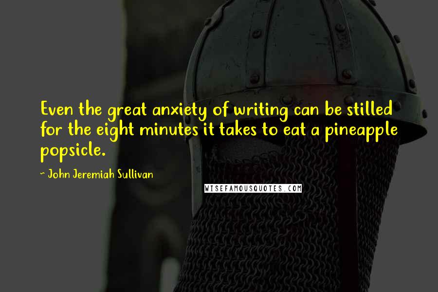 John Jeremiah Sullivan Quotes: Even the great anxiety of writing can be stilled for the eight minutes it takes to eat a pineapple popsicle.