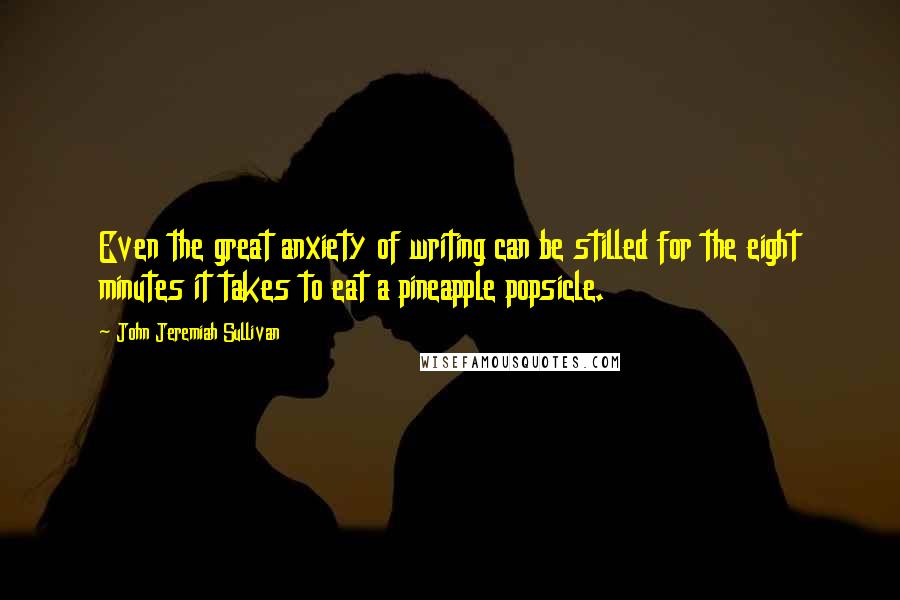 John Jeremiah Sullivan Quotes: Even the great anxiety of writing can be stilled for the eight minutes it takes to eat a pineapple popsicle.