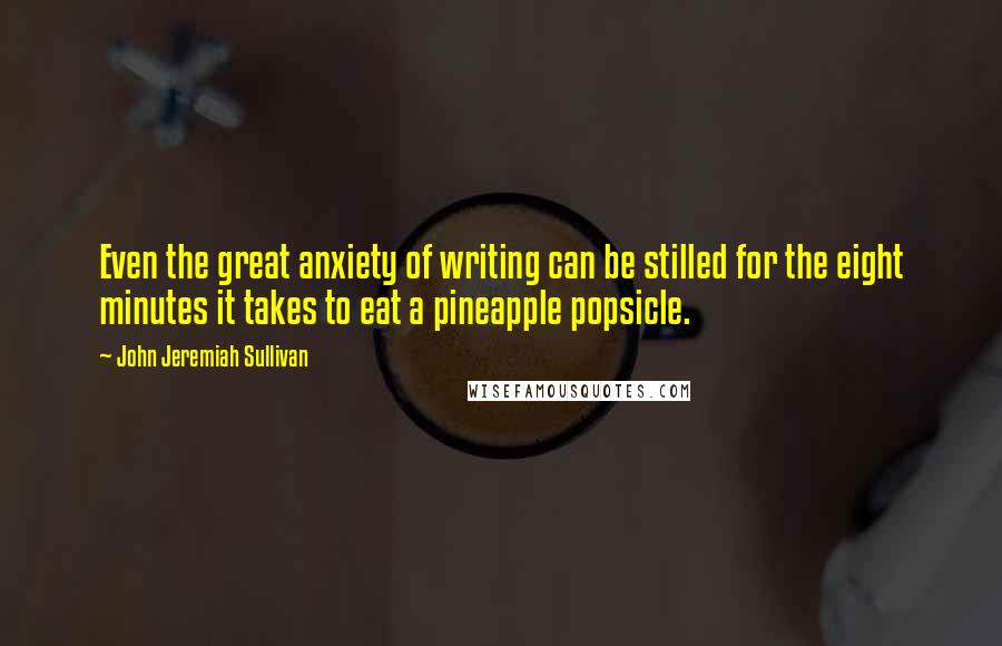 John Jeremiah Sullivan Quotes: Even the great anxiety of writing can be stilled for the eight minutes it takes to eat a pineapple popsicle.