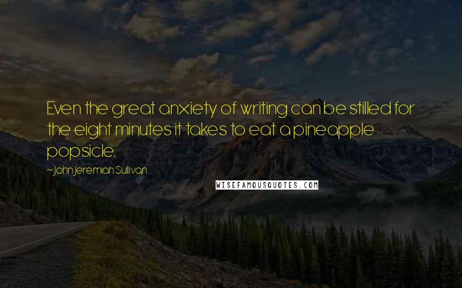 John Jeremiah Sullivan Quotes: Even the great anxiety of writing can be stilled for the eight minutes it takes to eat a pineapple popsicle.