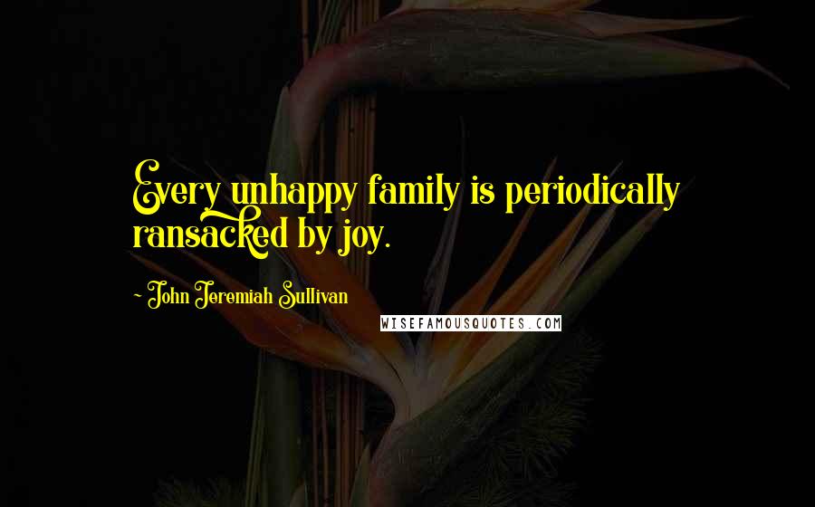 John Jeremiah Sullivan Quotes: Every unhappy family is periodically ransacked by joy.