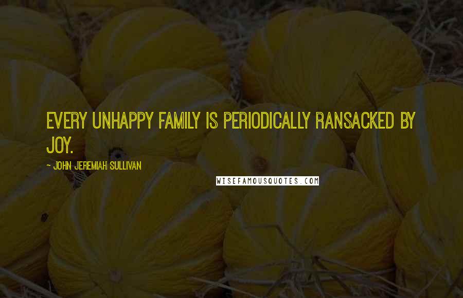 John Jeremiah Sullivan Quotes: Every unhappy family is periodically ransacked by joy.