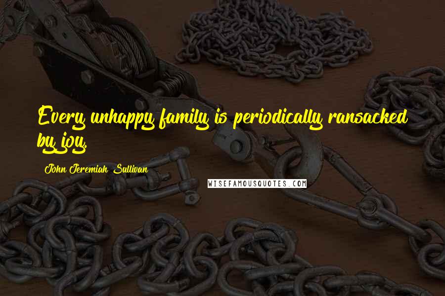 John Jeremiah Sullivan Quotes: Every unhappy family is periodically ransacked by joy.