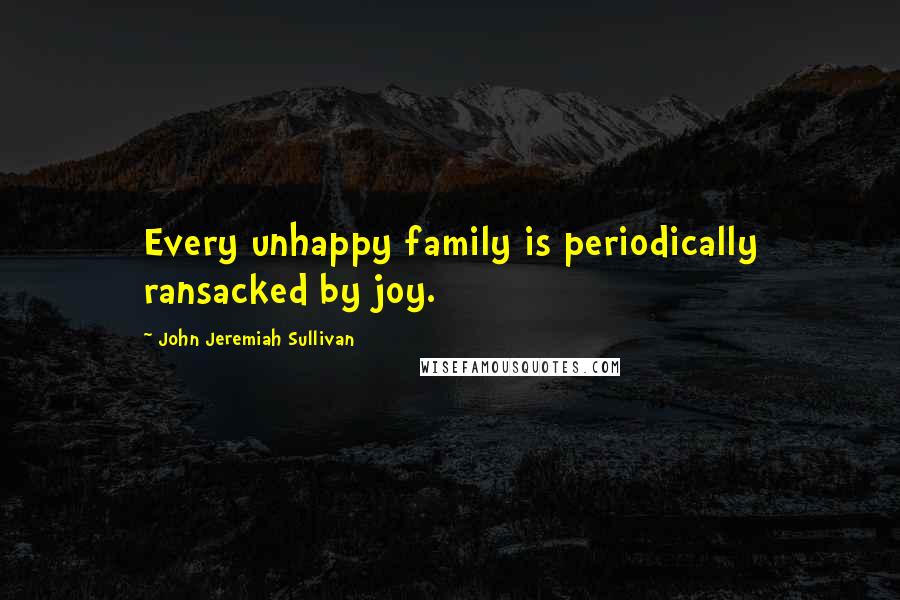 John Jeremiah Sullivan Quotes: Every unhappy family is periodically ransacked by joy.