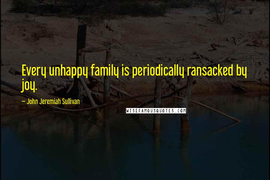 John Jeremiah Sullivan Quotes: Every unhappy family is periodically ransacked by joy.