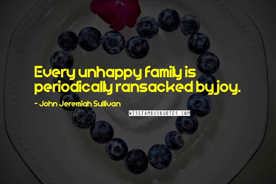 John Jeremiah Sullivan Quotes: Every unhappy family is periodically ransacked by joy.