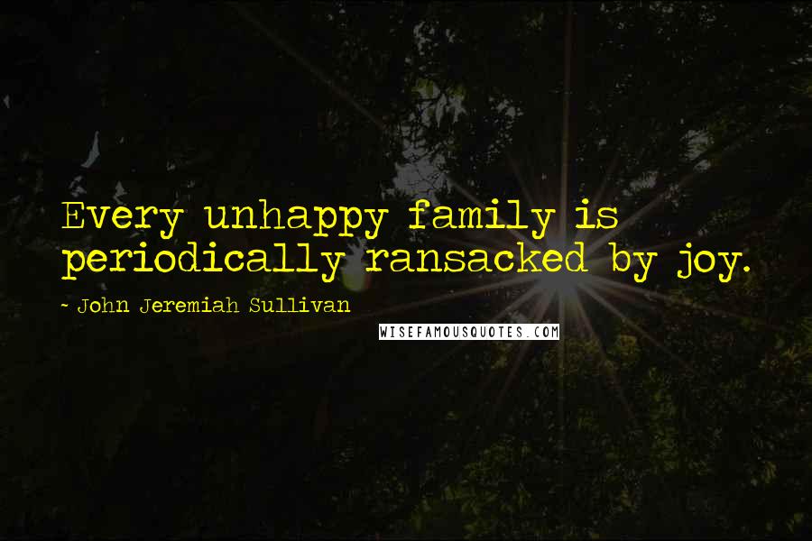 John Jeremiah Sullivan Quotes: Every unhappy family is periodically ransacked by joy.