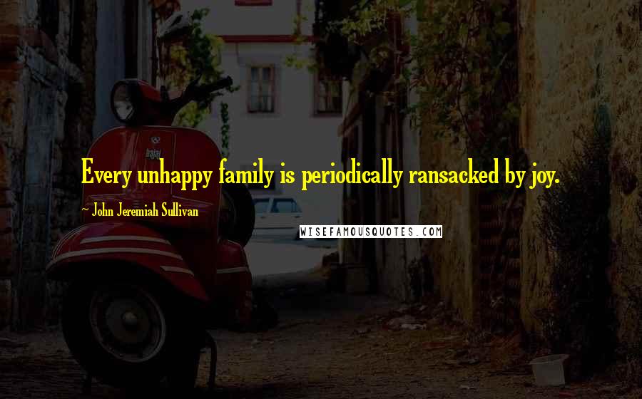 John Jeremiah Sullivan Quotes: Every unhappy family is periodically ransacked by joy.