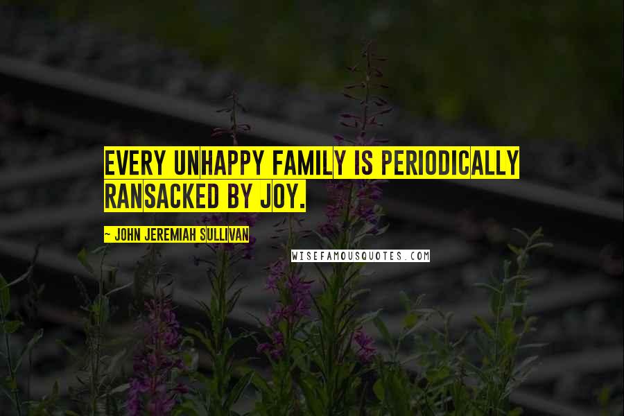 John Jeremiah Sullivan Quotes: Every unhappy family is periodically ransacked by joy.