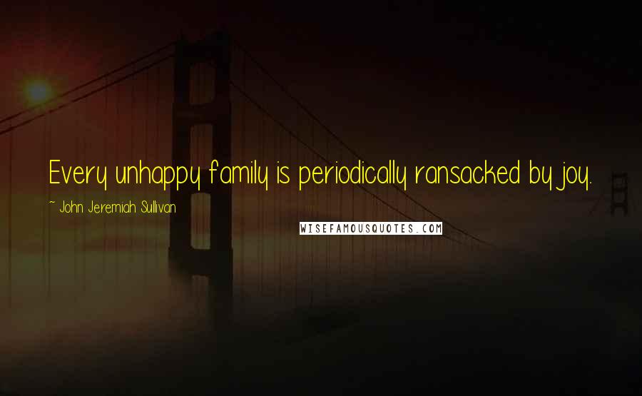 John Jeremiah Sullivan Quotes: Every unhappy family is periodically ransacked by joy.