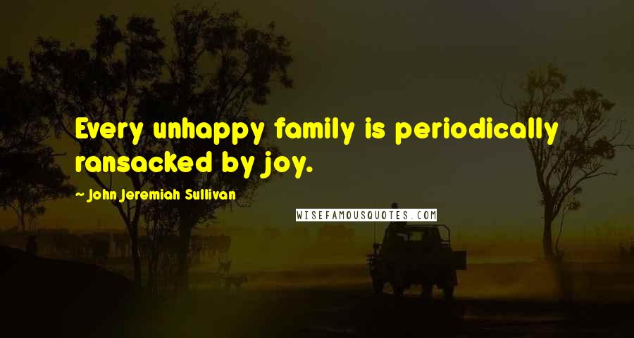 John Jeremiah Sullivan Quotes: Every unhappy family is periodically ransacked by joy.
