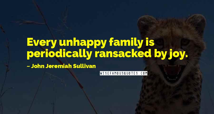 John Jeremiah Sullivan Quotes: Every unhappy family is periodically ransacked by joy.