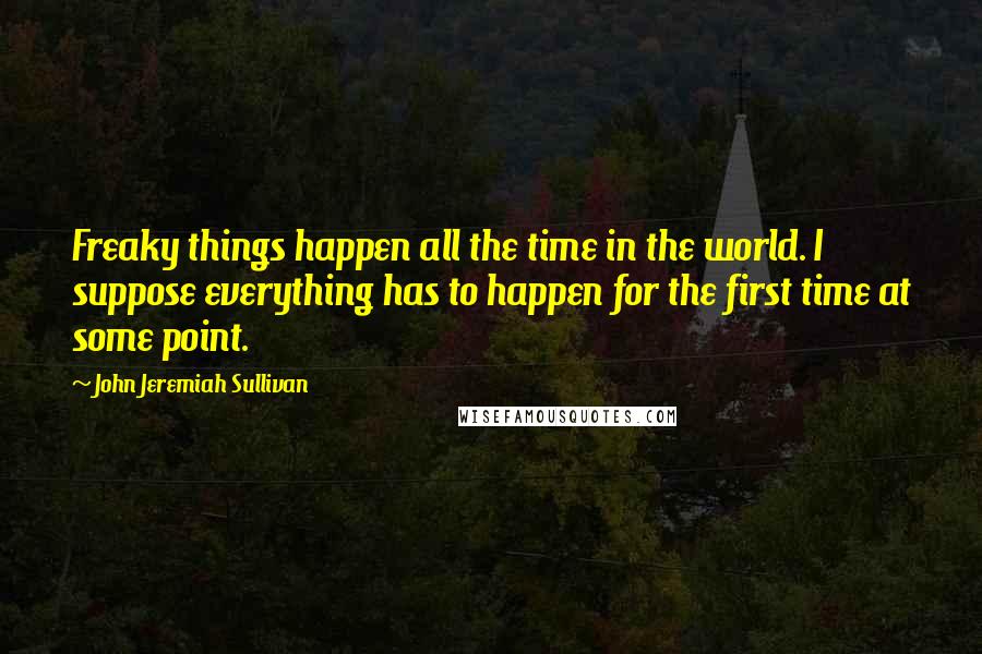 John Jeremiah Sullivan Quotes: Freaky things happen all the time in the world. I suppose everything has to happen for the first time at some point.