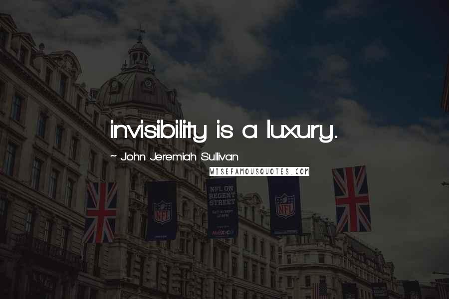 John Jeremiah Sullivan Quotes: invisibility is a luxury.