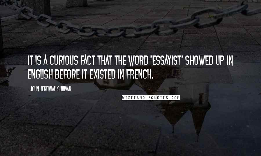 John Jeremiah Sullivan Quotes: It is a curious fact that the word 'essayist' showed up in English before it existed in French.