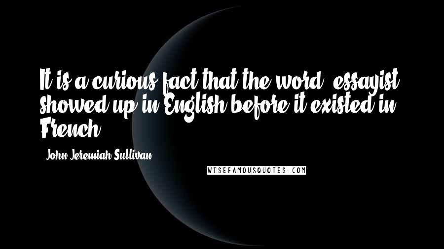 John Jeremiah Sullivan Quotes: It is a curious fact that the word 'essayist' showed up in English before it existed in French.