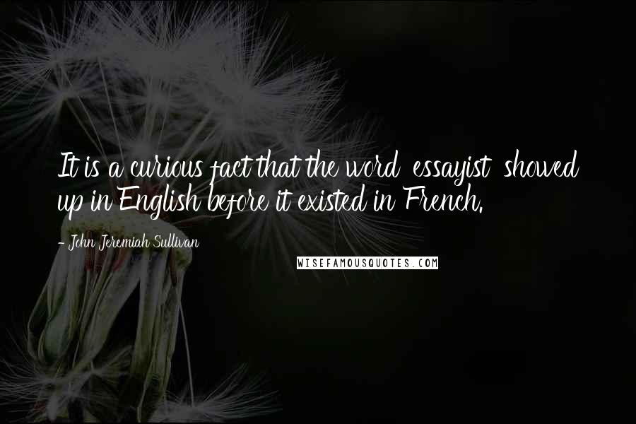 John Jeremiah Sullivan Quotes: It is a curious fact that the word 'essayist' showed up in English before it existed in French.